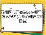 万州区心理咨询师在哪里学怎么报名(万州心理咨询师报名)