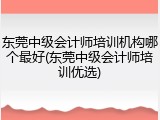 东莞中级会计师培训机构哪个最好(东莞中级会计师培训优选)