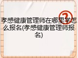 孝感健康管理师在哪里学怎么报名(孝感健康管理师报名)