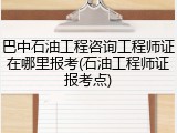 巴中石油工程咨询工程师证在哪里报考(石油工程师证报考点)