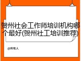 贺州社会工作师培训机构哪个最好(贺州社工培训推荐)