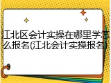 江北区会计实操在哪里学怎么报名(江北会计实操报名)
