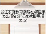 浙江家庭教育指导在哪里学怎么报名(浙江家教指导报名点)