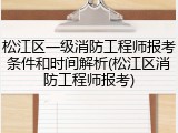 松江区一级消防工程师报考条件和时间解析(松江区消防工程师报考)