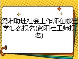 资阳助理社会工作师在哪里学怎么报名(资阳社工师报名)