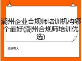 潮州企业合规师培训机构哪个最好(潮州合规师培训优选)