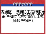 青浦区一级消防工程师报考条件和时间解析(消防工程师报考指南)