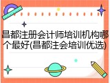 昌都注册会计师培训机构哪个最好(昌都注会培训优选)