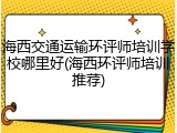 海西交通运输环评师培训学校哪里好(海西环评师培训推荐)