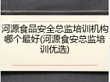 河源食品安全总监培训机构哪个最好(河源食安总监培训优选)