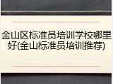 金山区标准员培训学校哪里好(金山标准员培训推荐)