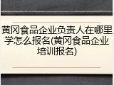 黄冈食品企业负责人在哪里学怎么报名(黄冈食品企业培训报名)