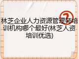 林芝企业人力资源管理师培训机构哪个最好(林芝人资培训优选)
