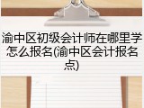 渝中区初级会计师在哪里学怎么报名(渝中区会计报名点)