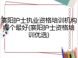 襄阳护士执业资格培训机构哪个最好(襄阳护士资格培训优选)