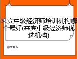 来宾中级经济师培训机构哪个最好(来宾中级经济师优选机构)
