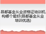 昌都基金从业资格证培训机构哪个最好(昌都基金从业培训优选)