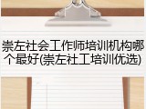 崇左社会工作师培训机构哪个最好(崇左社工培训优选)
