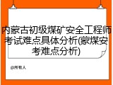 内蒙古初级煤矿安全工程师考试难点具体分析(蒙煤安考难点分析)