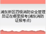 浦东新区四级消防安全管理员证在哪里报考(浦东消防证报考点)