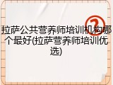拉萨公共营养师培训机构哪个最好(拉萨营养师培训优选)