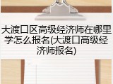 大渡口区高级经济师在哪里学怎么报名(大渡口高级经济师报名)