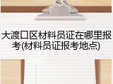 大渡口区材料员证在哪里报考(材料员证报考地点)