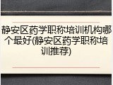 静安区药学职称培训机构哪个最好(静安区药学职称培训推荐)