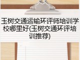 玉树交通运输环评师培训学校哪里好(玉树交通环评培训推荐)