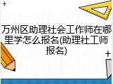 万州区助理社会工作师在哪里学怎么报名(助理社工师报名)