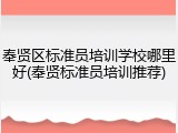 奉贤区标准员培训学校哪里好(奉贤标准员培训推荐)