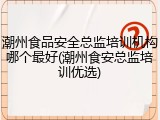 潮州食品安全总监培训机构哪个最好(潮州食安总监培训优选)