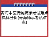 青海中医传统师承考试难点具体分析(青海师承考试难点)