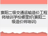 襄阳二级交通运输造价工程师培训学校哪里好(襄阳二级造价师培训)