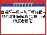 奉贤区一级消防工程师报考条件和时间解析(消防工程师报考指南)