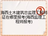 海西土木建筑总监理工程师证在哪里报考(海西监理工程师报考)