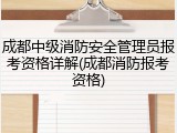 成都中级消防安全管理员报考资格详解(成都消防报考资格)