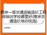 南京一级交通运输造价工程师培训学校哪里好(南京交通造价培训优选)