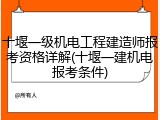 十堰一级机电工程建造师报考资格详解(十堰一建机电报考条件)