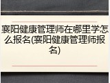 襄阳健康管理师在哪里学怎么报名(襄阳健康管理师报名)