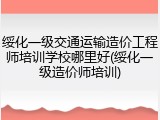 绥化一级交通运输造价工程师培训学校哪里好(绥化一级造价师培训)