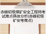 赤峰初级煤矿安全工程师考试难点具体分析(赤峰初级矿安考难点)