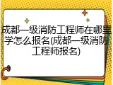 成都一级消防工程师在哪里学怎么报名(成都一级消防工程师报名)
