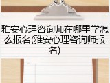 雅安心理咨询师在哪里学怎么报名(雅安心理咨询师报名)