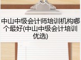 中山中级会计师培训机构哪个最好(中山中级会计培训优选)