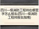 四川一级消防工程师在哪里学怎么报名(四川一级消防工程师报名指南)