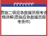 恩施二级应急救援员报考资格详解(恩施应急救援员报考条件)