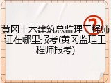 黄冈土木建筑总监理工程师证在哪里报考(黄冈监理工程师报考)