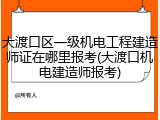 大渡口区一级机电工程建造师证在哪里报考(大渡口机电建造师报考)