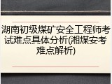 湖南初级煤矿安全工程师考试难点具体分析(湘煤安考难点解析)
